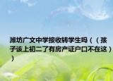 潍坊广文中学接收转学生吗（（孩子该上初二了有房产证户口不在这））