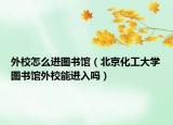 外校怎么进图书馆（北京化工大学图书馆外校能进入吗）
