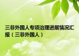 三非外国人专项治理进展情况汇报（三非外国人）