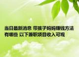 当日最新消息 带孩子妈妈赚钱方法有哪些 以下兼职项目收入可观