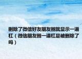 删除了微信好友朋友圈就显示一道杠（微信朋友圈一道杠是被删除了吗）
