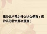 乐沙儿产品为什么这么便宜（乐沙儿为什么那么便宜）