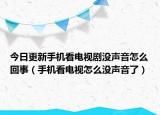 今日更新手机看电视剧没声音怎么回事（手机看电视怎么没声音了）