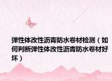 弹性体改性沥青防水卷材检测（如何判断弹性体改性沥青防水卷材好坏）