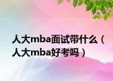 人大mba面试带什么（人大mba好考吗）