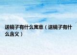 送镜子有什么寓意（送镜子有什么含义）