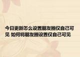 今日更新怎么设置朋友圈仅自己可见 如何将朋友圈设置仅自己可见