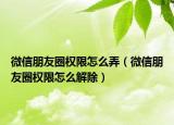 微信朋友圈权限怎么弄（微信朋友圈权限怎么解除）