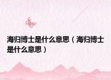 海归博士是什么意思（海归博士是什么意思）