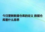 今日更新数据仓库的定义 数据仓库是什么意思