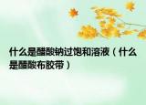 什么是醋酸钠过饱和溶液（什么是醋酸布胶带）