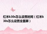 红米k30s怎么设置时间（红米k30s怎么设置全面屏）