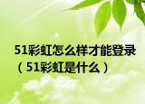 51彩虹怎么样才能登录（51彩虹是什么）