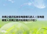 丝绸之路开拓者张骞是哪儿的人（张骞是哪里人丝绸之路开拓者简介介绍）