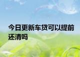 今日更新车贷可以提前还清吗