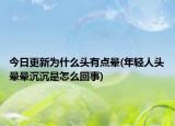 今日更新为什么头有点晕(年轻人头晕晕沉沉是怎么回事)