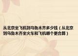 从北京坐飞机到乌鲁木齐多少钱（从北京到乌鲁木齐坐火车和飞机哪个更合算）