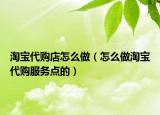 淘宝代购店怎么做（怎么做淘宝代购服务点的）