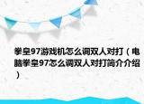 拳皇97游戏机怎么调双人对打（电脑拳皇97怎么调双人对打简介介绍）