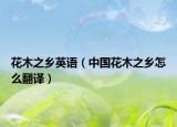 花木之乡英语（中国花木之乡怎么翻译）