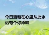 今日更新在心里从此永远有个你原唱