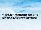 今日更新数字电视机和智能电视机有区别吗 数字电视机和智能电视机有没有区别