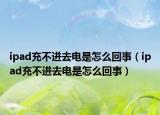 ipad充不进去电是怎么回事（ipad充不进去电是怎么回事）
