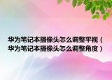 华为笔记本摄像头怎么调整平视（华为笔记本摄像头怎么调整角度）