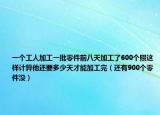 一个工人加工一批零件前八天加工了600个照这样计算他还要多少天才能加工完（还有900个零件没）