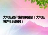 大气压强产生的原因是（大气压强产生的原因）