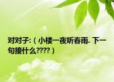 对对子:（小楼一夜听春雨. 下一句接什么????）