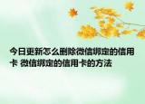 今日更新怎么删除微信绑定的信用卡 微信绑定的信用卡的方法