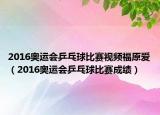 2016奥运会乒乓球比赛视频福原爱（2016奥运会乒乓球比赛成绩）