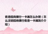 香港招商银行一卡通怎么办理（怎么注销招商银行香港一卡通简介介绍）