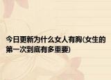 今日更新为什么女人有胸(女生的第一次到底有多重要)