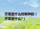 芥菜是什么时候种的（芥菜是什么?）