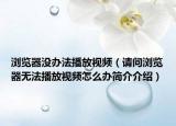 浏览器没办法播放视频（请问浏览器无法播放视频怎么办简介介绍）