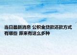 当日最新消息 公积金贷款还款方式有哪些 原来有这么多种