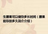 生腰果可以储存多长时间（腰果能存放多久简介介绍）