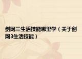 剑网三生活技能哪里学（关于剑网3生活技能）