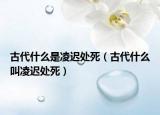 古代什么是凌迟处死（古代什么叫凌迟处死）