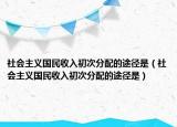 社会主义国民收入初次分配的途径是（社会主义国民收入初次分配的途径是）