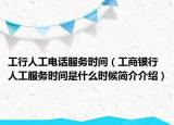 工行人工电话服务时间（工商银行人工服务时间是什么时候简介介绍）