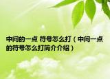 中间的一点 符号怎么打（中间一点的符号怎么打简介介绍）