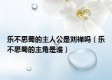 乐不思蜀的主人公是刘禅吗（乐不思蜀的主角是谁）