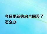 今日更新购房合同丢了怎么办
