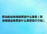 移动的业务增值费是什么意思（移动增值业务费是什么意思简介介绍）