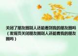关闭了朋友圈别人还能看到我的朋友圈吗（发现页关闭朋友圈别人还能看我的朋友圈吗）