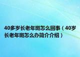40多岁长老年斑怎么回事（40岁长老年斑怎么办简介介绍）