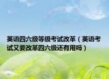 英语四六级等级考试改革（英语考试又要改革四六级还有用吗）
